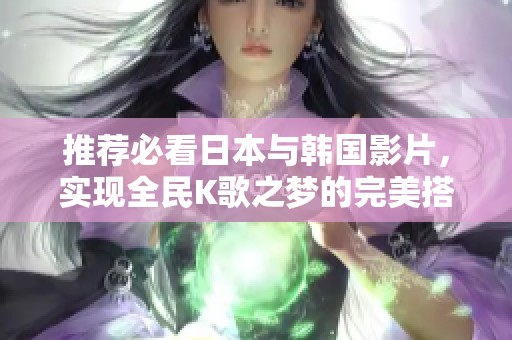 推荐必看日本与韩国影片，实现全民K歌之梦的完美搭配