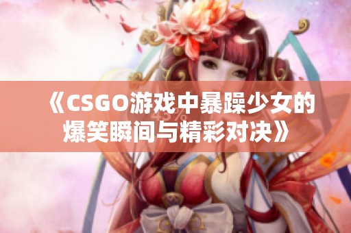 《CSGO游戏中暴躁少女的爆笑瞬间与精彩对决》