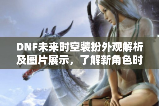 DNF未来时空装扮外观解析及图片展示，了解新角色时尚风格