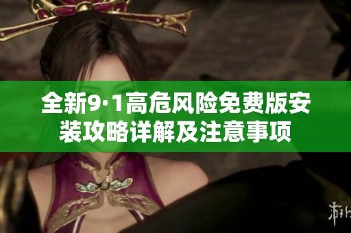 全新9·1高危风险免费版安装攻略详解及注意事项