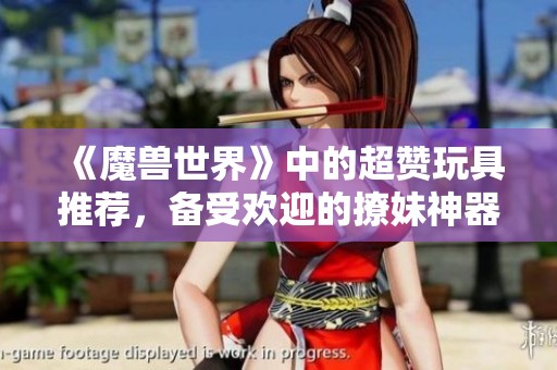 《魔兽世界》中的超赞玩具推荐，备受欢迎的撩妹神器!