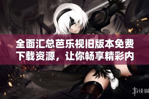 全面汇总芭乐视旧版本免费下载资源，让你畅享精彩内容