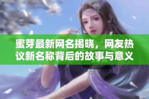 蜜芽最新网名揭晓，网友热议新名称背后的故事与意义