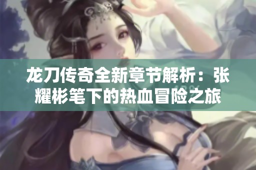 龙刀传奇全新章节解析：张耀彬笔下的热血冒险之旅