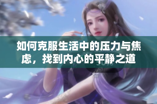如何克服生活中的压力与焦虑，找到内心的平静之道