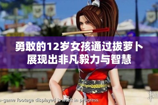 勇敢的12岁女孩通过拔萝卜展现出非凡毅力与智慧