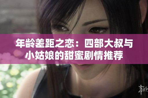 年龄差距之恋：四部大叔与小姑娘的甜蜜剧情推荐