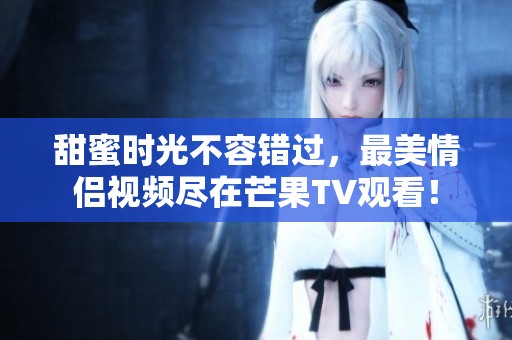 甜蜜时光不容错过，最美情侣视频尽在芒果TV观看！