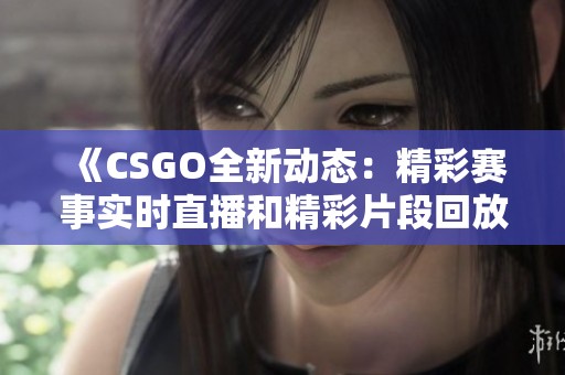 《CSGO全新动态：精彩赛事实时直播和精彩片段回放》