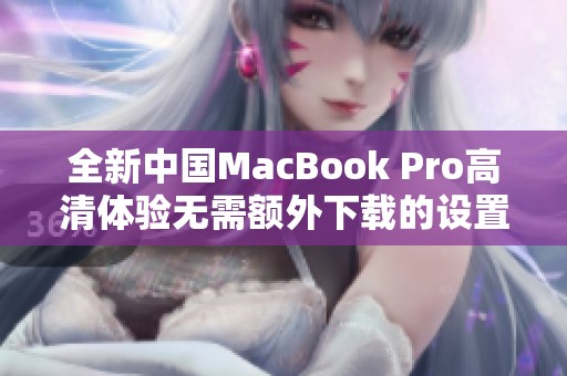 全新中国MacBook Pro高清体验无需额外下载的设置方法