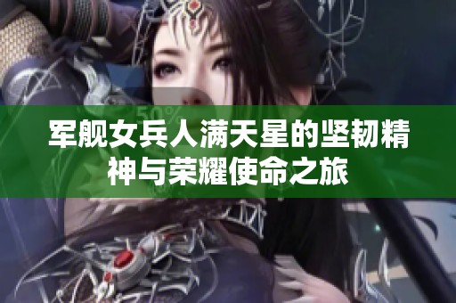 军舰女兵人满天星的坚韧精神与荣耀使命之旅