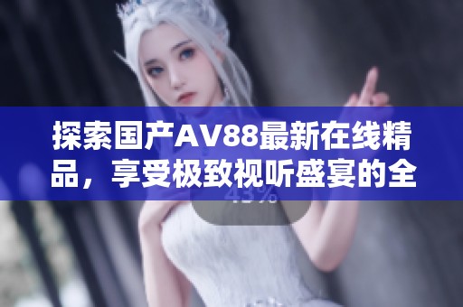 探索国产AV88最新在线精品，享受极致视听盛宴的全新体验