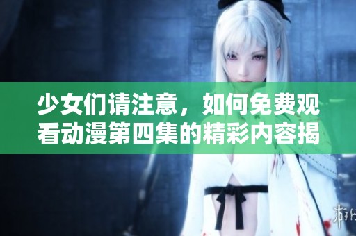 少女们请注意，如何免费观看动漫第四集的精彩内容揭秘