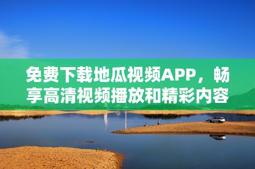 免费下载地瓜视频APP，畅享高清视频播放和精彩内容