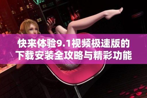 快来体验9.1视频极速版的下载安装全攻略与精彩功能介绍