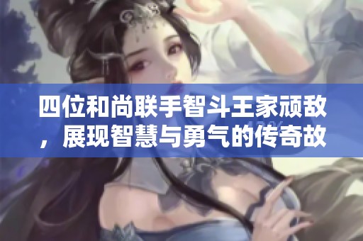 四位和尚联手智斗王家顽敌，展现智慧与勇气的传奇故事