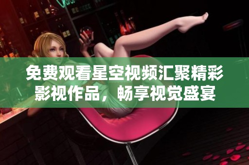 免费观看星空视频汇聚精彩影视作品，畅享视觉盛宴