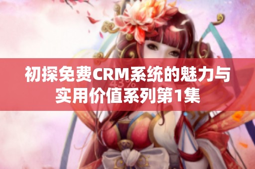 初探免费CRM系统的魅力与实用价值系列第1集