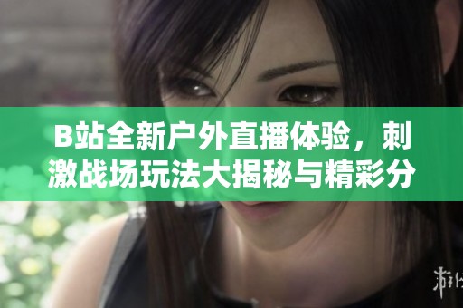 B站全新户外直播体验，刺激战场玩法大揭秘与精彩分享