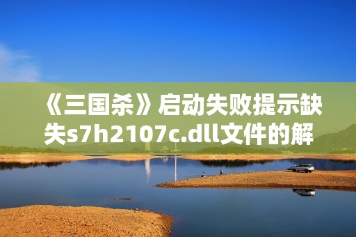 《三国杀》启动失败提示缺失s7h2107c.dll文件的解决方法解析