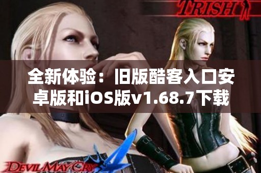 全新体验：旧版酷客入口安卓版和iOS版v1.68.7下载指南