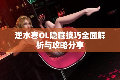 逆水寒OL隐藏技巧全面解析与攻略分享