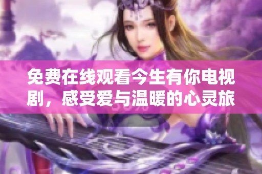 免费在线观看今生有你电视剧，感受爱与温暖的心灵旅程