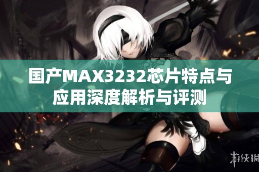 国产MAX3232芯片特点与应用深度解析与评测