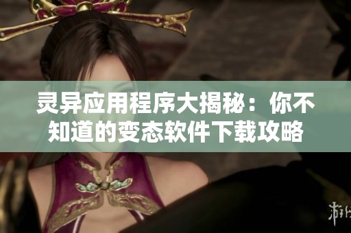 灵异应用程序大揭秘：你不知道的变态软件下载攻略