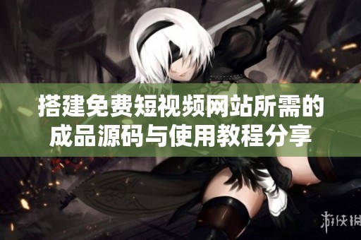 搭建免费短视频网站所需的成品源码与使用教程分享