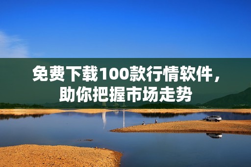 免费下载100款行情软件，助你把握市场走势