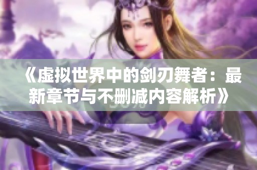 《虚拟世界中的剑刃舞者：最新章节与不删减内容解析》
