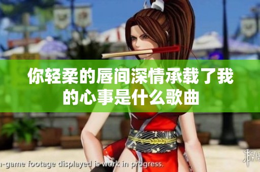 你轻柔的唇间深情承载了我的心事是什么歌曲