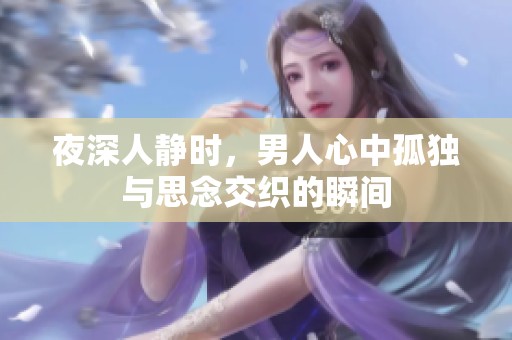 夜深人静时，男人心中孤独与思念交织的瞬间