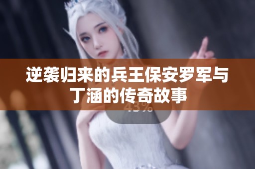 逆袭归来的兵王保安罗军与丁涵的传奇故事