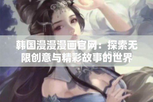 韩国漫漫漫画官网：探索无限创意与精彩故事的世界