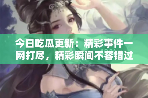 今日吃瓜更新：精彩事件一网打尽，精彩瞬间不容错过！