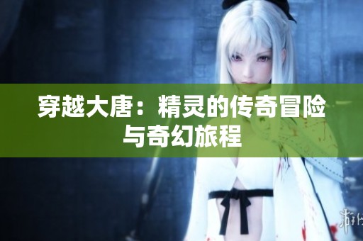 穿越大唐：精灵的传奇冒险与奇幻旅程