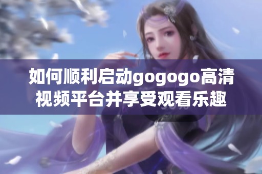 如何顺利启动gogogo高清视频平台并享受观看乐趣