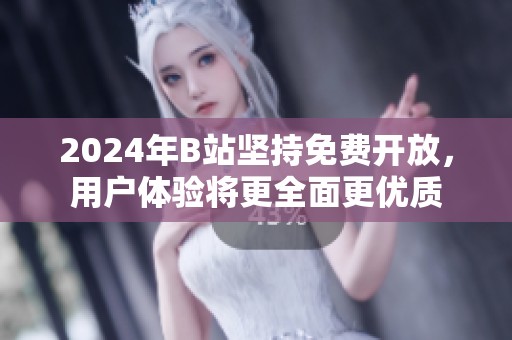 2024年B站坚持免费开放，用户体验将更全面更优质