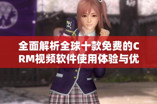 全面解析全球十款免费的CRM视频软件使用体验与优势