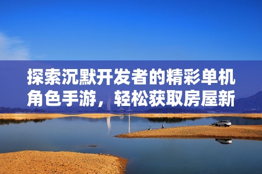 探索沉默开发者的精彩单机角色手游，轻松获取房屋新方法