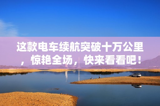 这款电车续航突破十万公里，惊艳全场，快来看看吧！