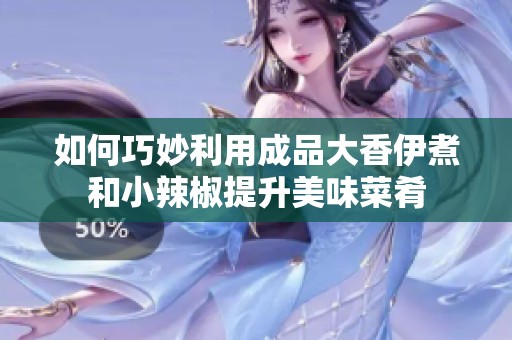 如何巧妙利用成品大香伊煮和小辣椒提升美味菜肴
