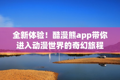 全新体验！酷漫熊app带你进入动漫世界的奇幻旅程