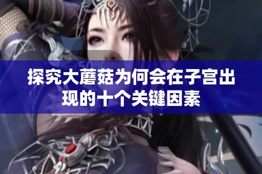 探究大蘑菇为何会在子宫出现的十个关键因素