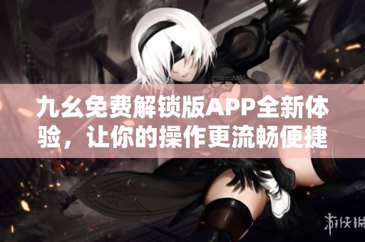 九幺免费解锁版APP全新体验，让你的操作更流畅便捷