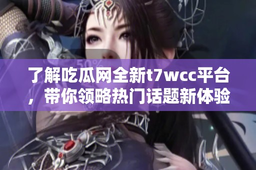 了解吃瓜网全新t7wcc平台，带你领略热门话题新体验