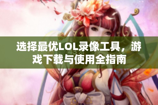 选择最优LOL录像工具，游戏下载与使用全指南