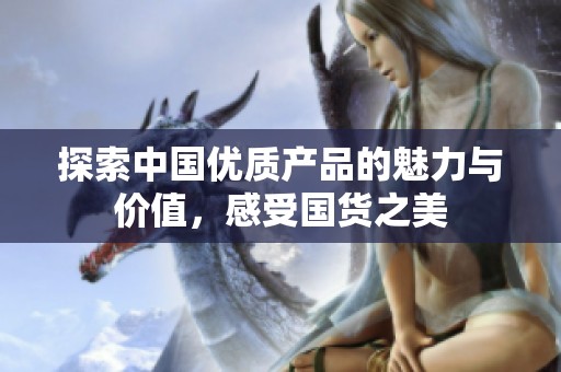 探索中国优质产品的魅力与价值，感受国货之美